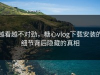 越看越不对劲，糖心vlog下载安装的细节背后隐藏的真相