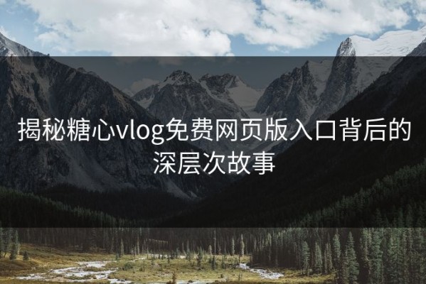 揭秘糖心vlog免费网页版入口背后的深层次故事