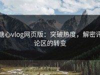 糖心vlog网页版：突破热度，解密评论区的转变