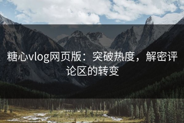 糖心vlog网页版：突破热度，解密评论区的转变