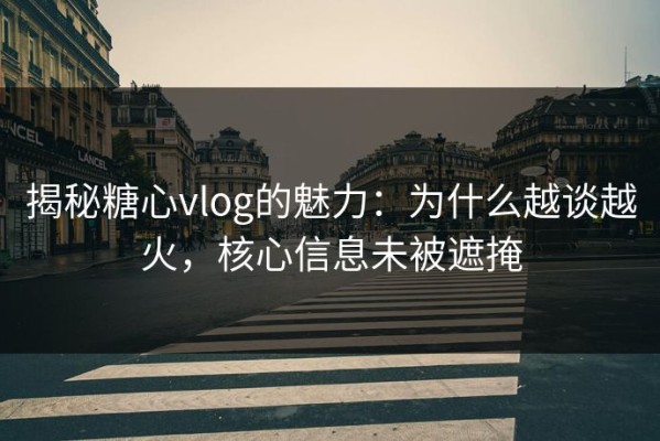 揭秘糖心vlog的魅力：为什么越谈越火，核心信息未被遮掩