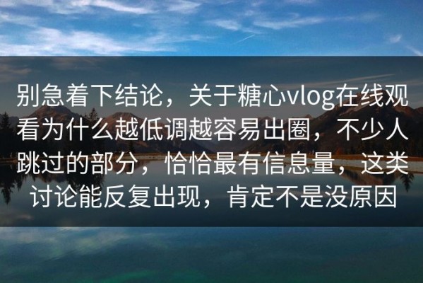 别急着下结论，关于糖心vlog在线观看为什么越低调越容易出圈，不少人跳过的部分，恰恰最有信息量，这类讨论能反复出现，肯定不是没原因