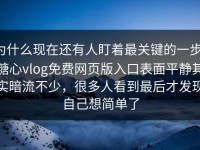 为什么现在还有人盯着最关键的一步，糖心vlog免费网页版入口表面平静其实暗流不少，很多人看到最后才发现自己想简单了