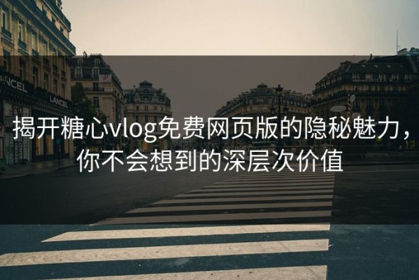 揭开糖心vlog免费网页版的隐秘魅力，你不会想到的深层次价值