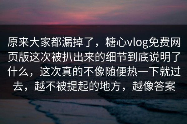 原来大家都漏掉了，糖心vlog免费网页版这次被扒出来的细节到底说明了什么，这次真的不像随便热一下就过去，越不被提起的地方，越像答案