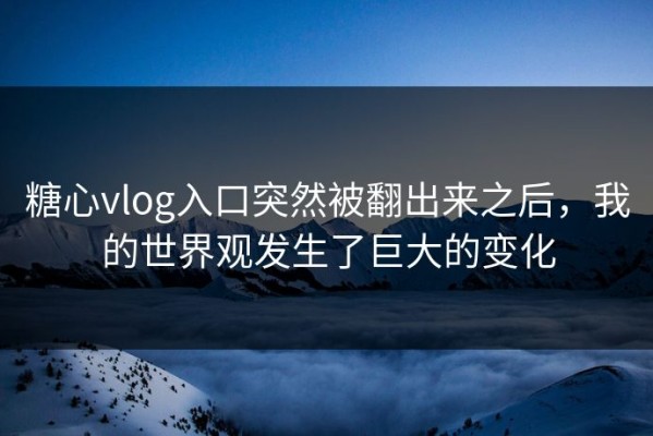 糖心vlog入口突然被翻出来之后，我的世界观发生了巨大的变化