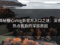 揭秘糖心vlog新官方入口之谜：深夜热点背后的深层原因