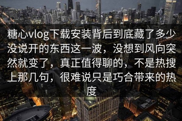 糖心vlog下载安装背后到底藏了多少没说开的东西这一波，没想到风向突然就变了，真正值得聊的，不是热搜上那几句，很难说只是巧合带来的热度