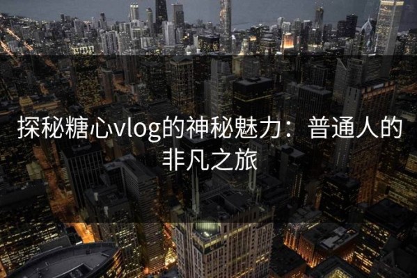 探秘糖心vlog的神秘魅力：普通人的非凡之旅