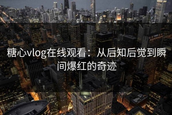 糖心vlog在线观看：从后知后觉到瞬间爆红的奇迹