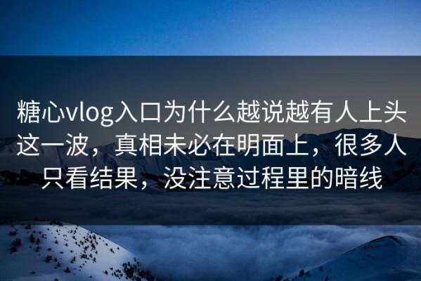 糖心vlog入口为什么越说越有人上头这一波，真相未必在明面上，很多人只看结果，没注意过程里的暗线