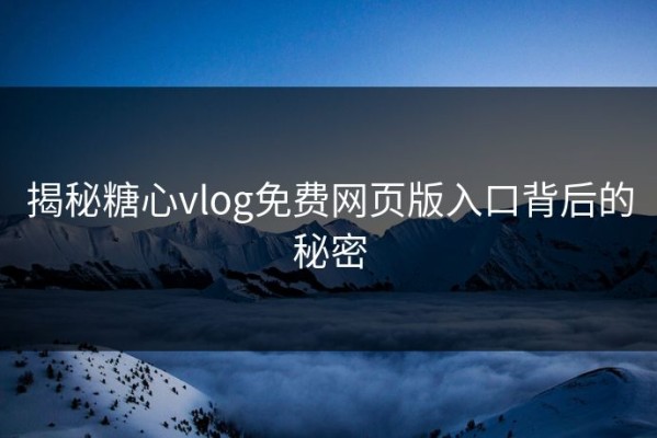 揭秘糖心vlog免费网页版入口背后的秘密