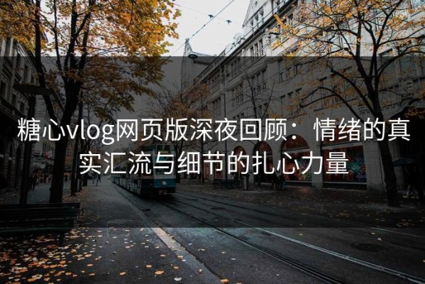 糖心vlog网页版深夜回顾：情绪的真实汇流与细节的扎心力量