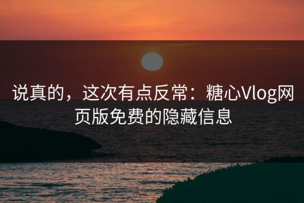 说真的，这次有点反常：糖心Vlog网页版免费的隐藏信息