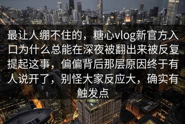最让人绷不住的，糖心vlog新官方入口为什么总能在深夜被翻出来被反复提起这事，偏偏背后那层原因终于有人说开了，别怪大家反应大，确实有触发点