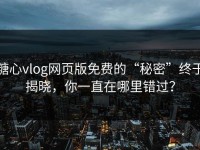 糖心vlog网页版免费的“秘密”终于揭晓，你一直在哪里错过？