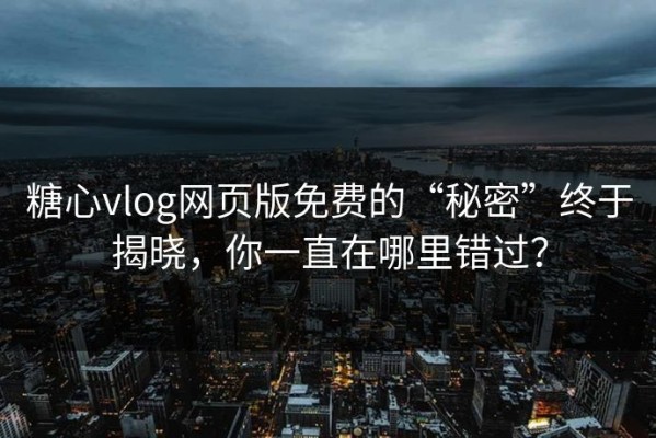 糖心vlog网页版免费的“秘密”终于揭晓，你一直在哪里错过？