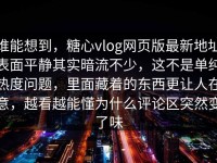 谁能想到，糖心vlog网页版最新地址表面平静其实暗流不少，这不是单纯热度问题，里面藏着的东西更让人在意，越看越能懂为什么评论区突然变了味
