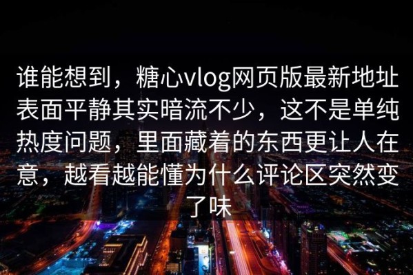谁能想到，糖心vlog网页版最新地址表面平静其实暗流不少，这不是单纯热度问题，里面藏着的东西更让人在意，越看越能懂为什么评论区突然变了味