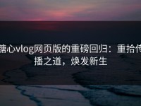 糖心vlog网页版的重磅回归：重拾传播之道，焕发新生