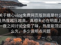关于糖心vlog免费网页版到底是什么让热度越压越高，真相未必在明面上，一夜之间讨论全变了味，热度能顶这么久，多少说明点问题