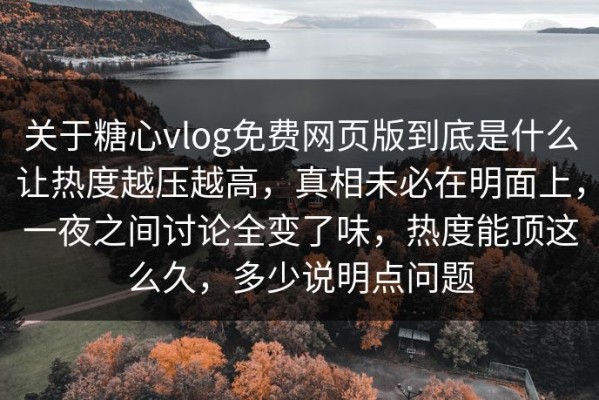 关于糖心vlog免费网页版到底是什么让热度越压越高，真相未必在明面上，一夜之间讨论全变了味，热度能顶这么久，多少说明点问题