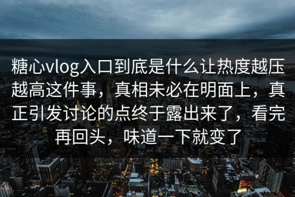 糖心vlog入口到底是什么让热度越压越高这件事，真相未必在明面上，真正引发讨论的点终于露出来了，看完再回头，味道一下就变了