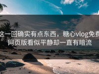 这一回确实有点东西，糖心vlog免费网页版看似平静却一直有暗流