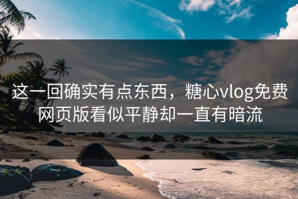 这一回确实有点东西，糖心vlog免费网页版看似平静却一直有暗流