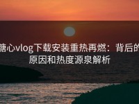 糖心vlog下载安装重热再燃：背后的原因和热度源泉解析