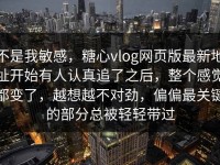 不是我敏感，糖心vlog网页版最新地址开始有人认真追了之后，整个感觉都变了，越想越不对劲，偏偏最关键的部分总被轻轻带过