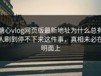 糖心vlog网页版最新地址为什么总有人刷到停不下来这件事，真相未必在明面上
