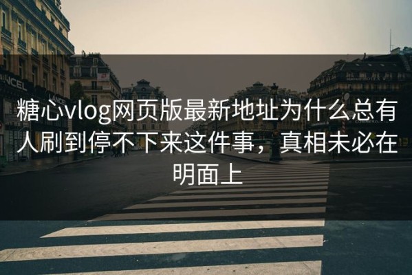 糖心vlog网页版最新地址为什么总有人刷到停不下来这件事，真相未必在明面上