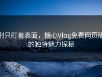 别只盯着表面，糖心Vlog免费网页版的独特魅力探秘