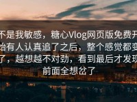 不是我敏感，糖心Vlog网页版免费开始有人认真追了之后，整个感觉都变了，越想越不对劲，看到最后才发现前面全想岔了