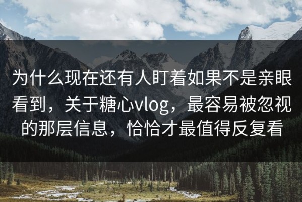 为什么现在还有人盯着如果不是亲眼看到，关于糖心vlog，最容易被忽视的那层信息，恰恰才最值得反复看