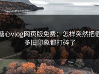 糖心vlog网页版免费：怎样突然把很多旧印象都打碎了