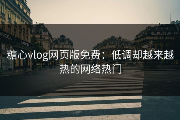 糖心vlog网页版免费：低调却越来越热的网络热门