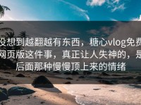 没想到越翻越有东西，糖心vlog免费网页版这件事，真正让人失神的，是后面那种慢慢顶上来的情绪