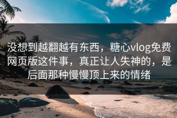 没想到越翻越有东西，糖心vlog免费网页版这件事，真正让人失神的，是后面那种慢慢顶上来的情绪