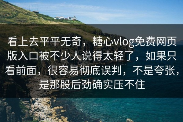 看上去平平无奇，糖心vlog免费网页版入口被不少人说得太轻了，如果只看前面，很容易彻底误判，不是夸张，是那股后劲确实压不住