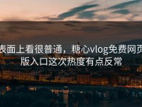 表面上看很普通，糖心vlog免费网页版入口这次热度有点反常