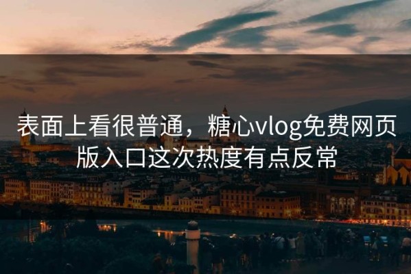 表面上看很普通，糖心vlog免费网页版入口这次热度有点反常