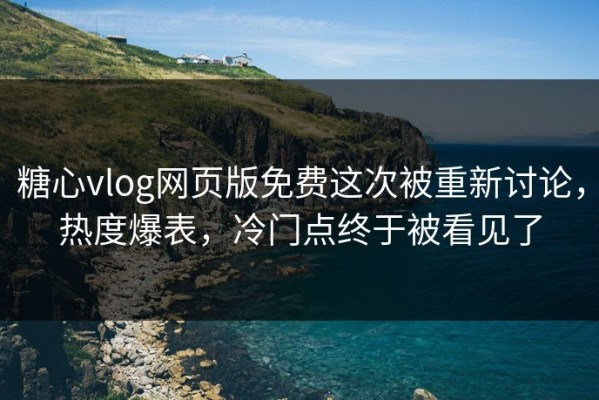 糖心vlog网页版免费这次被重新讨论，热度爆表，冷门点终于被看见了