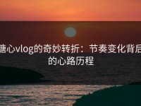 糖心vlog的奇妙转折：节奏变化背后的心路历程