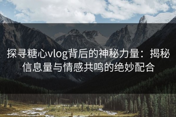探寻糖心vlog背后的神秘力量：揭秘信息量与情感共鸣的绝妙配合