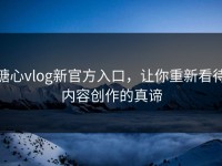 糖心vlog新官方入口，让你重新看待内容创作的真谛