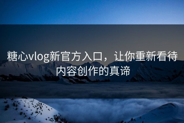 糖心vlog新官方入口，让你重新看待内容创作的真谛