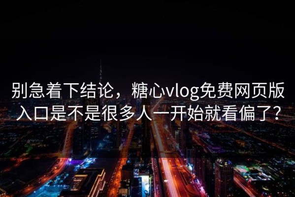 别急着下结论，糖心vlog免费网页版入口是不是很多人一开始就看偏了？