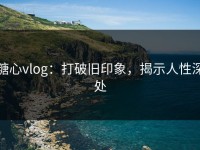 糖心vlog：打破旧印象，揭示人性深处
